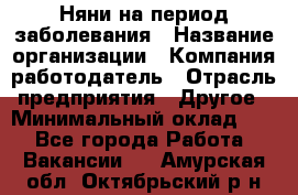 Няни на период заболевания › Название организации ­ Компания-работодатель › Отрасль предприятия ­ Другое › Минимальный оклад ­ 1 - Все города Работа » Вакансии   . Амурская обл.,Октябрьский р-н